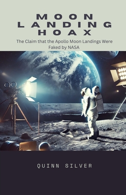 Moon Landing Hoax: The Claim that the Apollo Moon Landings Were Faked by NASA - Silver, Quinn