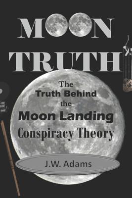 Moon Truth: The Truth Behind the Moon Landing Conspiracy Theory - Adams, J W