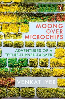 Moong Over Microchips: Adventures of a Techie Turned-Farmer - Iyer, Venkateshwaran