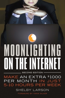 Moonlighting on the Internet: Make An Extra $1000 Per Month in Just 5-10 Hours Per Week - Larson, Shelby, and Silver, Yanik (Foreword by)