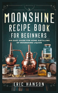 Moonshine Recipe Book for Beginners: An Easy Guide for Home Distilling of Moonshine Liquor