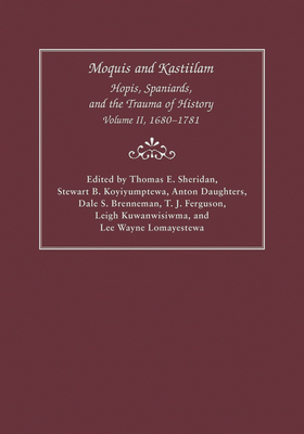 Moquis and Kastiilam: Hopis, Spaniards, and the Trauma of History, Volume II, 1680-1781 Volume 2 - Sheridan, Thomas E (Editor), and Koyiyumptewa, Stewart B (Editor), and Daughters, Anton (Editor)