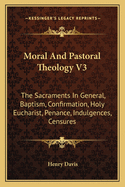Moral And Pastoral Theology V3: The Sacraments In General, Baptism, Confirmation, Holy Eucharist, Penance, Indulgences, Censures
