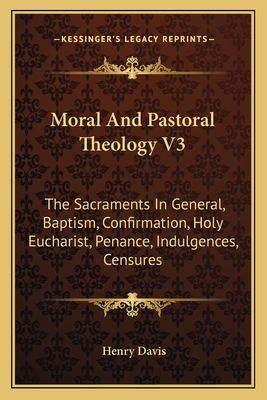 Moral And Pastoral Theology V3: The Sacraments In General, Baptism, Confirmation, Holy Eucharist, Penance, Indulgences, Censures - Davis, Henry