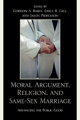 Moral Argument, Religion, and Same-Sex Marriage: Advancing the Public Good - Babst, Gordon A (Editor), and Gill, Emily R (Editor), and Pierceson, Jason A (Editor)