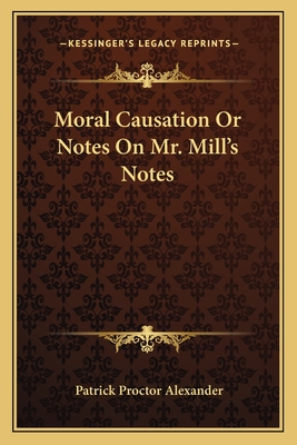 Moral Causation or Notes on Mr. Mill's Notes - Alexander, Patrick Proctor