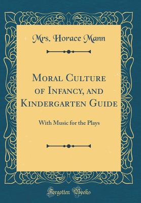 Moral Culture of Infancy, and Kindergarten Guide: With Music for the Plays (Classic Reprint) - Mann, Mrs Horace