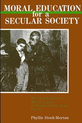 Moral Education for a Secular Society: The Development of Moral Laique in Nineteenth Century France - Stock-Morton, Phyllis, Professor
