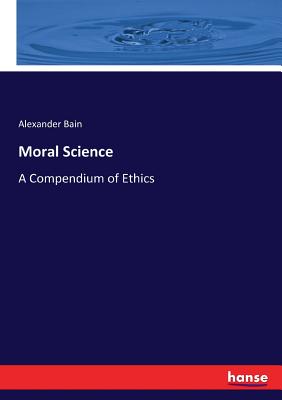 Moral Science: A Compendium of Ethics - Bain, Alexander