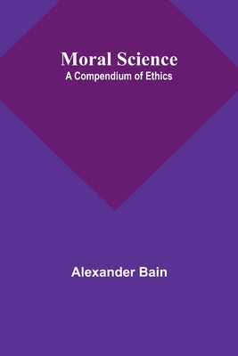 Moral Science; a Compendium of Ethics - Bain, Alexander