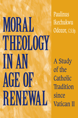 Moral Theology in an Age of Renewal: A Study of the Catholic Tradition Since Vatican II - Odozor, Paulinus Ikechukwu