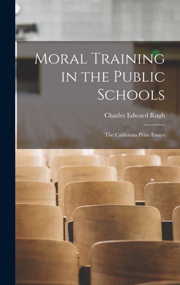 Moral Training in the Public Schools: The California Prize Essays - Rugh, Charles Edward