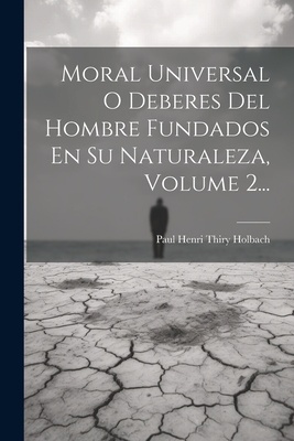 Moral Universal O Deberes del Hombre Fundados En Su Naturaleza, Volume 2... - Paul Henri Thiry Holbach (Baron D') (Creator)