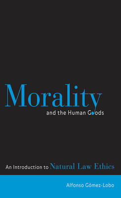 Morality and the Human Goods: An Introduction to Natural Law Ethics - Gmez-Lobo, Alfonso (Contributions by)