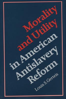 Morality and Utility in American Antislavery Reform - Gerteis, Louis S