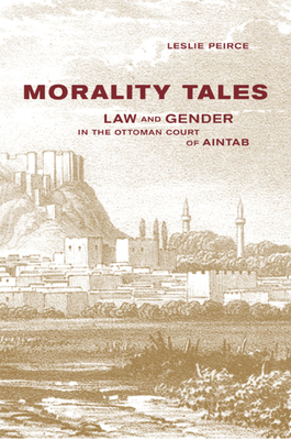 Morality Tales: Law and Gender in the Ottoman Court of Aintab - Peirce, Leslie