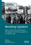 Moralizing Capitalism: Agents, Discourses and Practices of Capitalism and Anti-Capitalism in the Modern Age