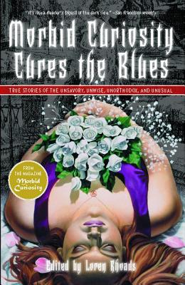 Morbid Curiosity Cures the Blues: True Stories of the Unsavory, Unwise, Unorthodox and Unusual from the Magazine Morbid Curiosity - Rhoads, Loren