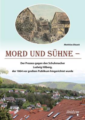 Mord Und S?hne. Der Prozess Gegen Den Schuhmacher Ludwig Hilberg, Der 1864 VOR Gro?em Publikum Hingerichtet Wurde - Blazek, Matthias