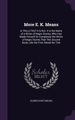 More E. K. Means: Is This a Title? It Is Not. It Is the Name of a Writer of Negro Stories, Who Has Made Himself So Completely the Writer of Negro Stories That This Second Book, Like the First, Needs No Title - Means, Eldred Kurtz