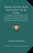 More Goops And How Not To Be Them: A Manual Of Manners For Impolite Infants, Depicting The Characteristics Of Many Naughty And Thoughtless Children (1903)