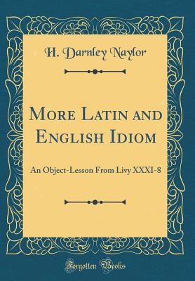 More Latin and English Idiom: An Object-Lesson from Livy XXXI-8 (Classic Reprint) - Naylor, H Darnley