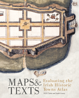 More maps and texts: sources and the Irish Historic Towns Atlas - Gearty, Sarah (Editor), and Clarke, H.B., Professor (Editor)