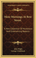 More Mornings at Bow Street: A New Collection of Humorous and Entertaining Reports: By John Wight, of the Morning Herald; With Twenty-Five ...