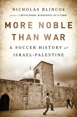 More Noble Than War: A Soccer History of Israel-Palestine - Blincoe, Nicholas