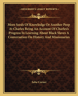 More Seeds Of Knowledge Or Another Peep At Charles Being An Account Of Charles's Progress In Learning About Black Slaves A Conversation On History And Missionaries