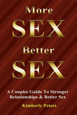 More Sex, Better Sex: A Couple's Guide to Stronger Relationships and Better Sex - Peters, Kimberly