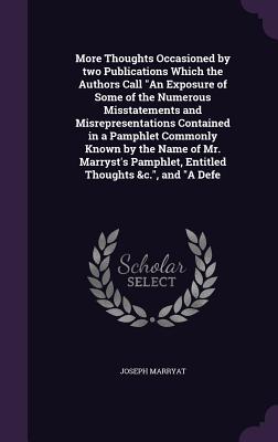 More Thoughts Occasioned by two Publications Which the Authors Call "An Exposure of Some of the Numerous Misstatements and Misrepresentations Contained in a Pamphlet Commonly Known by the Name of Mr. Marryst's Pamphlet, Entitled Thoughts &c.", and "A Defe - Marryat, Joseph