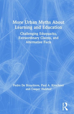 More Urban Myths About Learning and Education: Challenging Eduquacks, Extraordinary Claims, and Alternative Facts - De Bruyckere, Pedro, and Kirschner, Paul A., and Hulshof, Casper