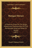 Morgan Horses: A Premium Essay On The Origin, History, And Characteristics Of This Remarkable American Breed Of Horses (1857)