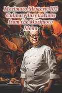 Morimoto Mastery: 102 Culinary Inspirations from the Morimoto Menu