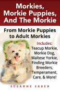 Morkies, Morkie Puppies, and the Morkie: From Morkie Puppies to Adult Morkies Includes: Teacup Morkie, Morkie Dog, Maltese Yorkie, Finding Morkie Breeders, Temperament, Care, and More!