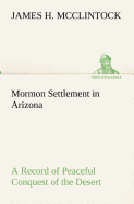 Mormon Settlement in Arizona A Record of Peaceful Conquest of the Desert