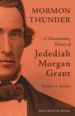 Mormon Thunder: A Documentary History of Jedediah Morgan Grant - Sessions, Gene A (Editor)