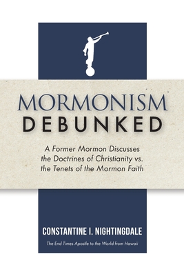 Mormonism Debunked: A Former Mormon Discusses the Doctrines of Christianity vs. the Tenets of the Mormon Faith - Nightingdale, Constantine I