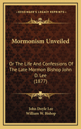 Mormonism Unveiled or the Life and Confessions of the Late Mormon Bishop John D. Lee