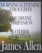 Morning and Evening Thoughts, the Divine Companion, and Other Writings by James Allen: INCLUDING TEXTS THAT HAVE BEEN OUT OF PRINT OVER 100 YEARS: INCLUDING The New Courage, How Pain Leads to Knowledge and Power, and others