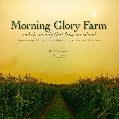 Morning Glory Farm and the Family That Feeds an Island: Including 70 Favorite Martha's Vineyard Recipes - Dunlop, Tom, and Shaw, Alison (Photographer)