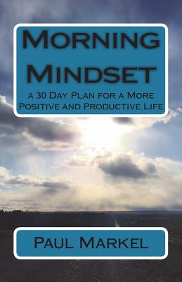 Morning Mindset: a 30 Day Plan for a More Positive and Productive Life - Markel, Paul G