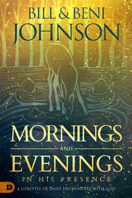 Mornings and Evenings in His Presence: A Lifestyle of Daily Encounters with God - Johnson, Bill, and Johnson, Beni