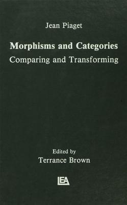 Morphisms and Categories: Comparing and Transforming - Piaget, Jean, and Brown, Terrance (Editor), and Henriques, Gil