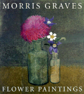 Morris Graves: Flower Paintings - Wolff, Theodore F, and Yau, John (Introduction by)