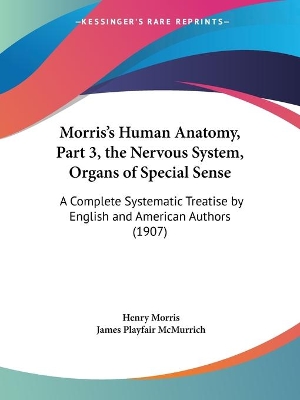 Morris's Human Anatomy, Part 3, the Nervous System, Organs of Special Sense: A Complete Systematic Treatise by English and American Authors (1907) - Morris, Henry (Editor), and McMurrich, James Playfair (Editor)