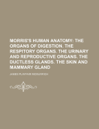 Morris's Human Anatomy: The Organs of Digestion. the Respitory Organs. the Urinary and Reproductive Organs. the Ductless Glands. the Skin and Mammary Gland