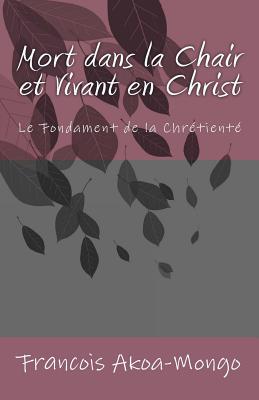 Mort dans la Chair et Vivant en Christ: Le Fondament de la Chrtient - Akoa-Mongo Dr, Francois Kara