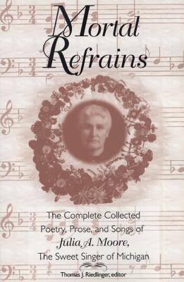 Mortal Refrains: The Complete Collected Poetry, Prose, and Songs of Julia A. Moore, the Sweet Singer of Michigan - Riedlinger, Thomas J (Editor)